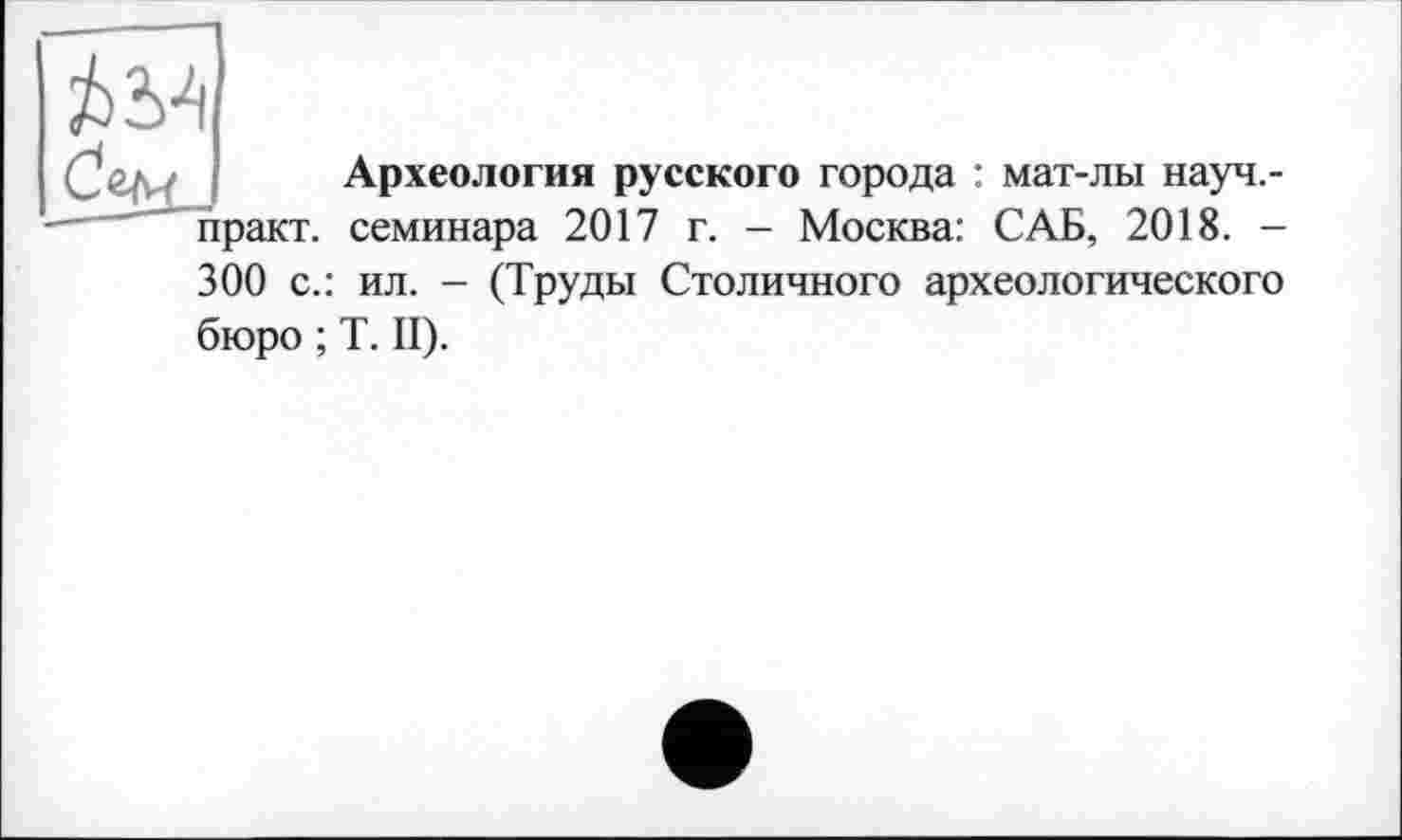 ﻿Ä34
Археология русского города : мат-лы науч.-практ. семинара 2017 г. - Москва: САБ, 2018. -300 с.: ил. - (Труды Столичного археологического
бюро ; T. II).